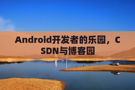 Android开发者的乐园，CSDN与博客园