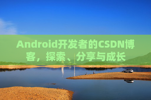 Android开发者的CSDN博客，探索、分享与成长